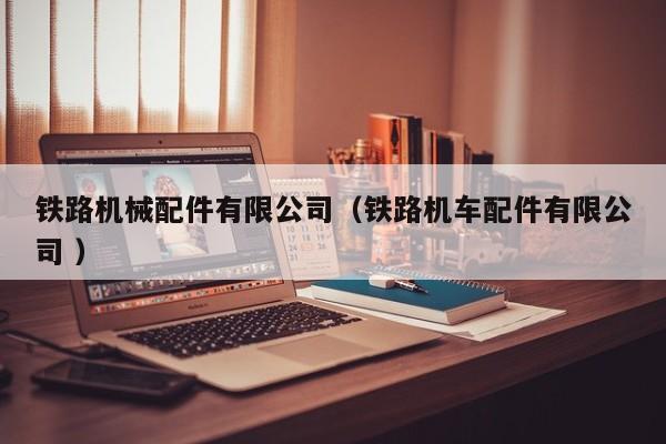 鐵路機(jī)械配件有限公司（鐵路機(jī)車(chē)配件有限公司 ）