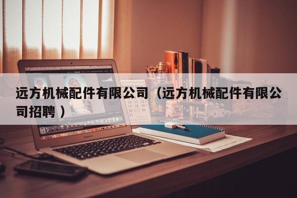 遠(yuǎn)方機(jī)械配件有限公司（遠(yuǎn)方機(jī)械配件有限公司招聘 ）