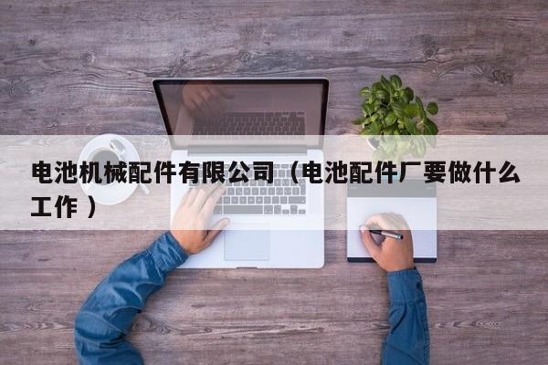 電池機(jī)械配件有限公司（電池配件廠要做什么工作 ）